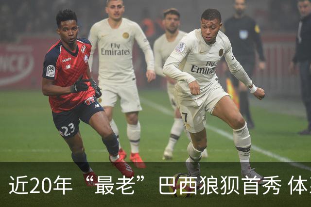 近20年“最老”巴西狼狈首秀 体系遭拆解平局已是侥幸